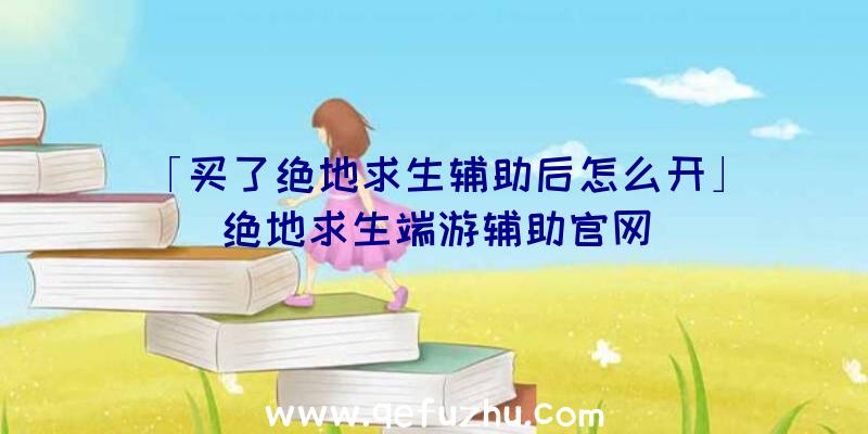 「买了绝地求生辅助后怎么开」|绝地求生端游辅助官网